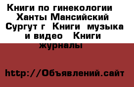 Книги по гинекологии  - Ханты-Мансийский, Сургут г. Книги, музыка и видео » Книги, журналы   